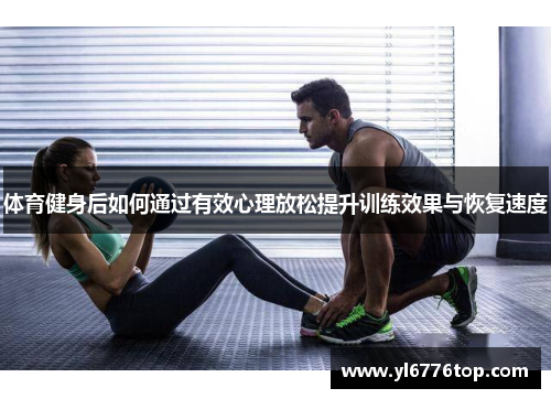 体育健身后如何通过有效心理放松提升训练效果与恢复速度